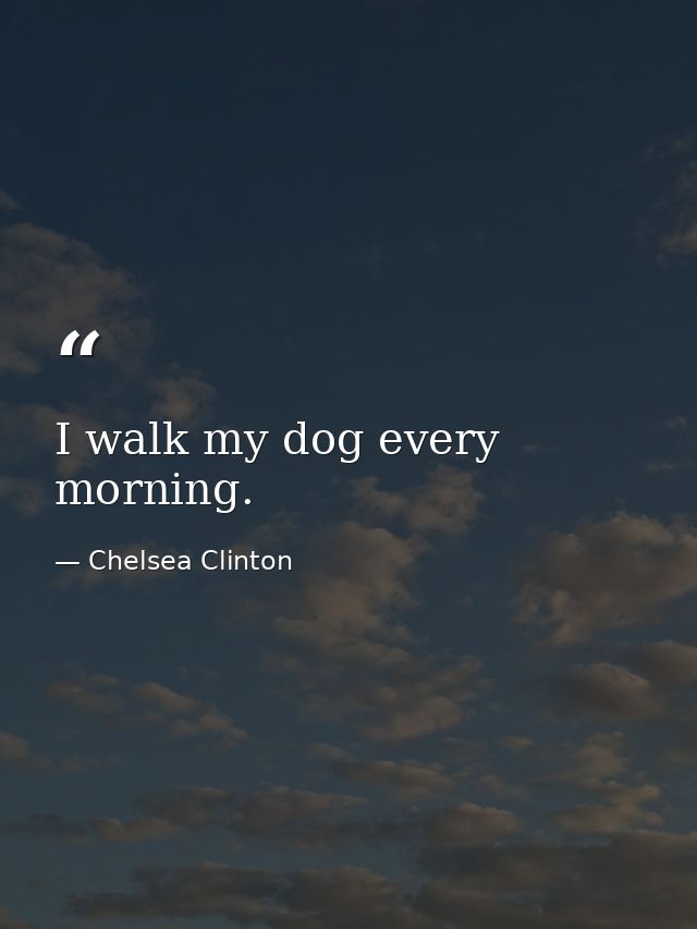 I walk my dog every morning. — Chelsea Clinton