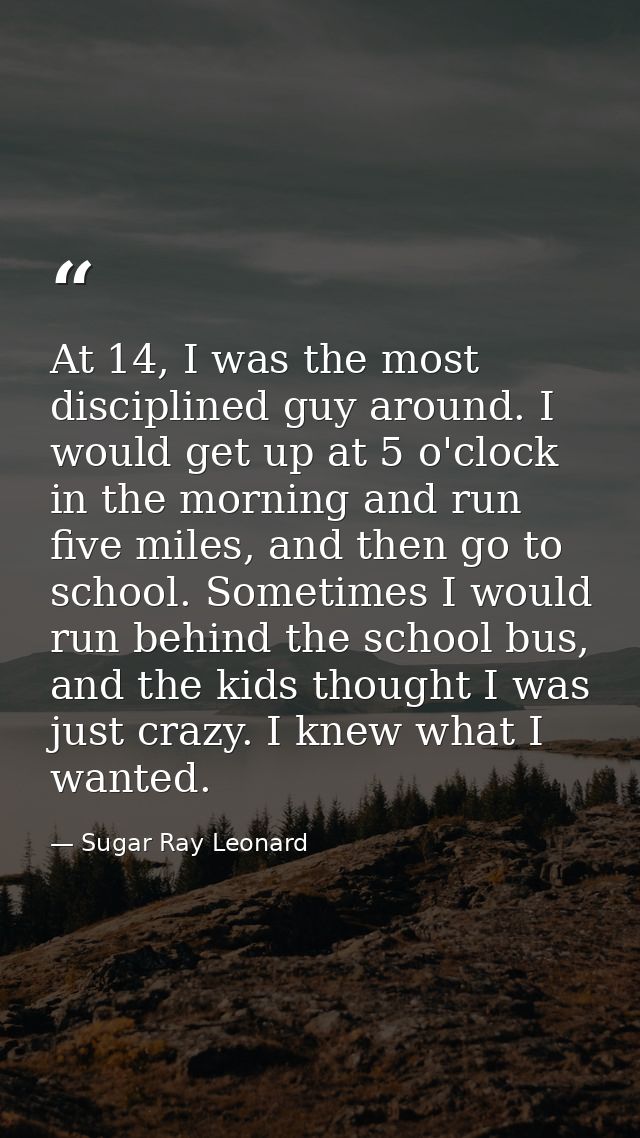 At 14, I was the most disciplined guy around. I would get up at 5 o'clock in the morning and run five miles, and then go — Sugar Ray Leonard