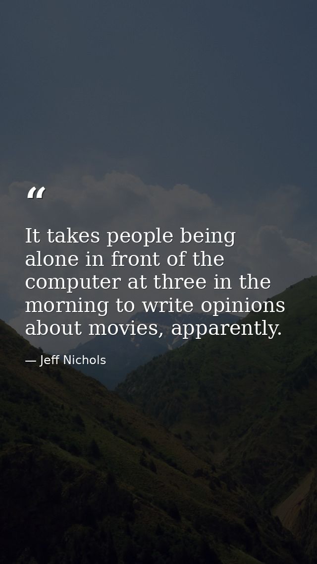 It takes people being alone in front of the computer at three in the morning to write opinions about movies, apparently. — Jeff Nichols