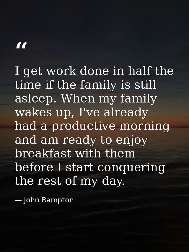 I get work done in half the time if the family is still asleep. When my family wakes up, I've already had a productive m — John Rampton