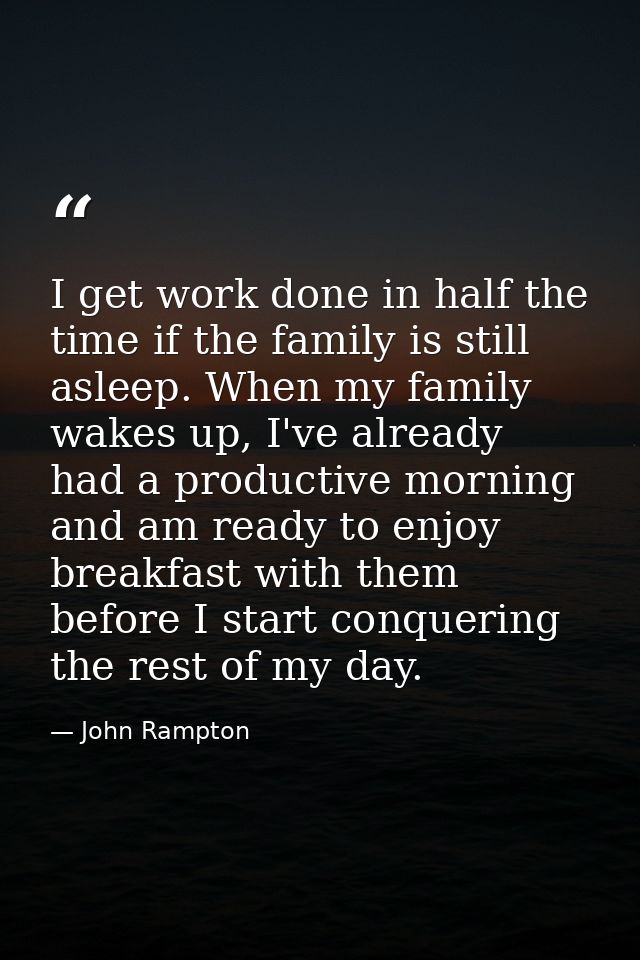 I get work done in half the time if the family is still asleep. When my family wakes up, I've already had a productive m — John Rampton