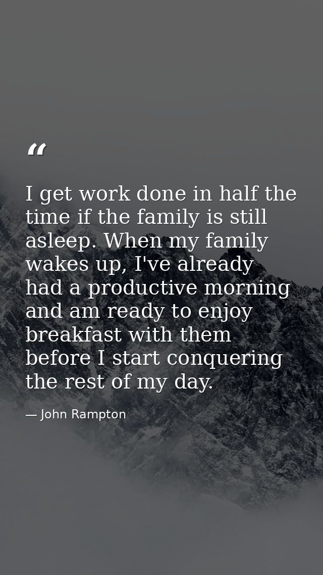 I get work done in half the time if the family is still asleep. When my family wakes up, I've already had a productive m — John Rampton