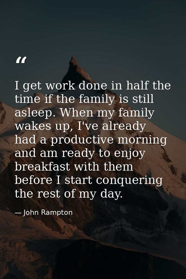 I get work done in half the time if the family is still asleep. When my family wakes up, I've already had a productive m — John Rampton