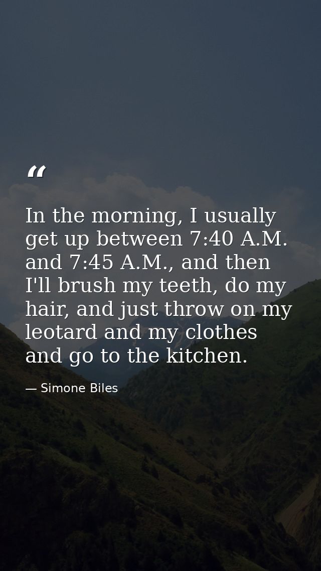 In the morning, I usually get up between 7:40 A.M. and 7:45 A.M., and then I'll brush my teeth, do my hair, and just thr — Simone Biles
