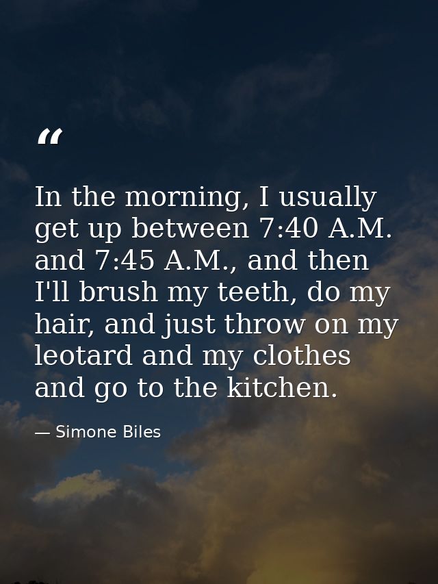 In the morning, I usually get up between 7:40 A.M. and 7:45 A.M., and then I'll brush my teeth, do my hair, and just thr — Simone Biles