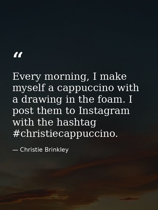 Every morning, I make myself a cappuccino with a drawing in the foam. I post them to Instagram with the hashtag #christi — Christie Brinkley
