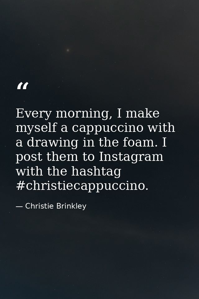 Every morning, I make myself a cappuccino with a drawing in the foam. I post them to Instagram with the hashtag #christi — Christie Brinkley