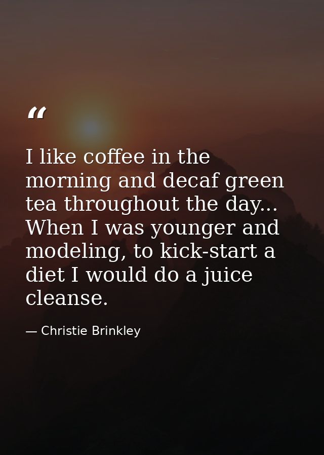 I like coffee in the morning and decaf green tea throughout the day... When I was younger and modeling, to kick-start a  — Christie Brinkley