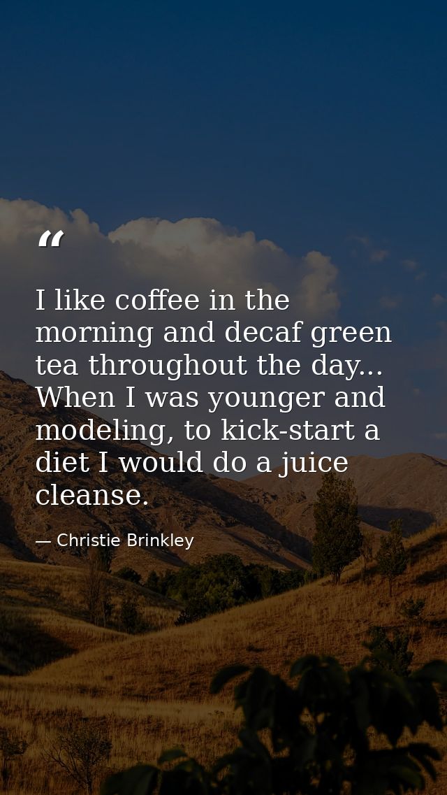 I like coffee in the morning and decaf green tea throughout the day... When I was younger and modeling, to kick-start a  — Christie Brinkley