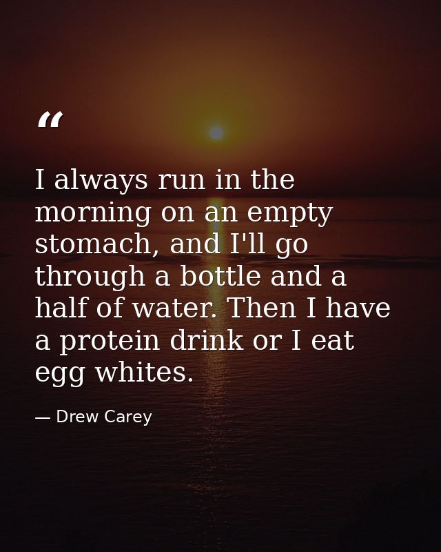 I always run in the morning on an empty stomach, and I'll go through a bottle and a half of water. Then I have a protein — Drew Carey