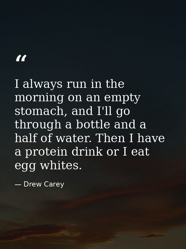 I always run in the morning on an empty stomach, and I'll go through a bottle and a half of water. Then I have a protein — Drew Carey