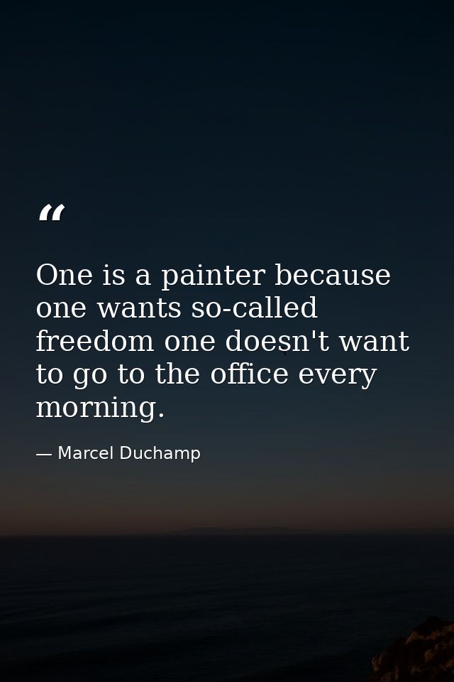 One is a painter because one wants so-called freedom one doesn't want to go to the office every morning. — Marcel Duchamp