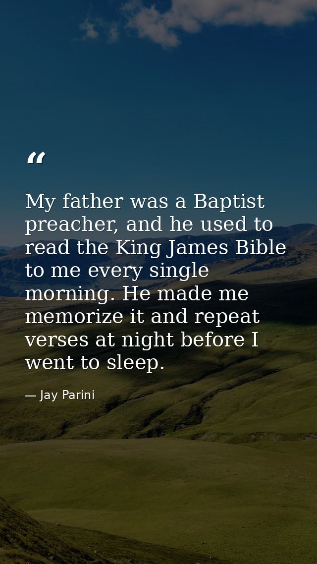 My father was a Baptist preacher, and he used to read the King James Bible to me every single morning. He made me memori — Jay Parini