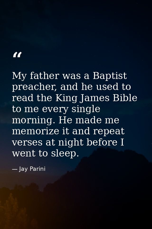 My father was a Baptist preacher, and he used to read the King James Bible to me every single morning. He made me memori — Jay Parini
