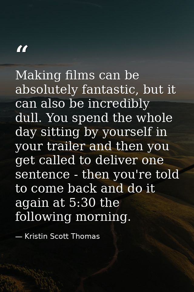 Making films can be absolutely fantastic, but it can also be incredibly dull. You spend the whole day sitting by yoursel — Kristin Scott Thomas