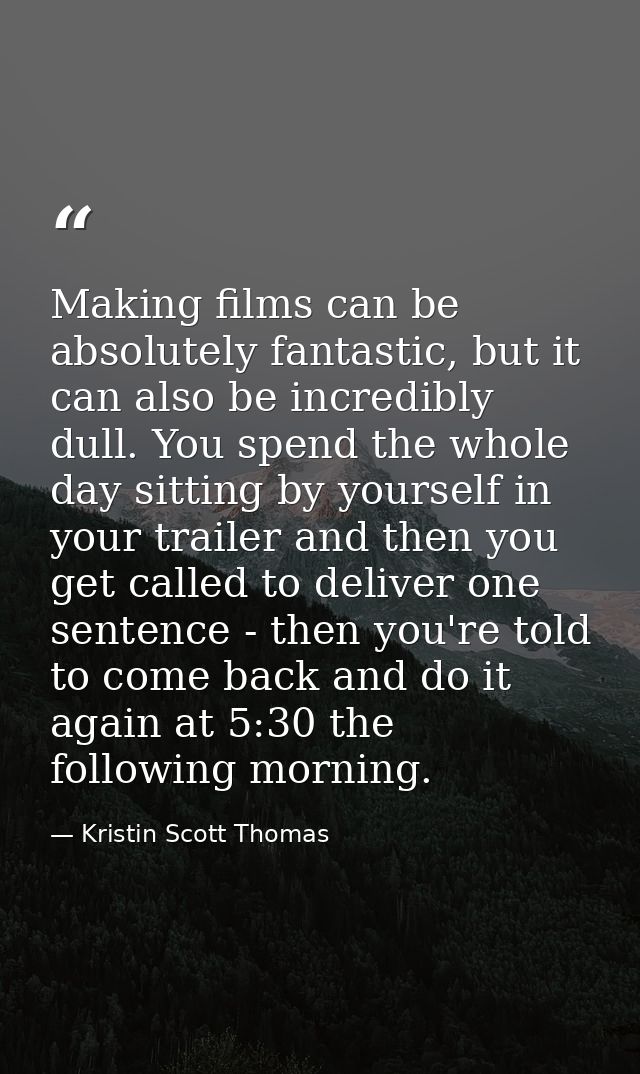 Making films can be absolutely fantastic, but it can also be incredibly dull. You spend the whole day sitting by yoursel — Kristin Scott Thomas