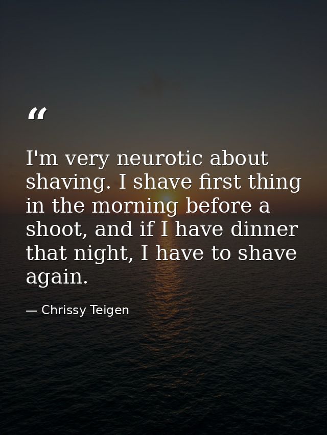 I'm very neurotic about shaving. I shave first thing in the morning before a shoot, and if I have dinner that night, I h — Chrissy Teigen