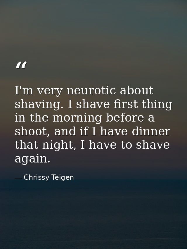 I'm very neurotic about shaving. I shave first thing in the morning before a shoot, and if I have dinner that night, I h — Chrissy Teigen