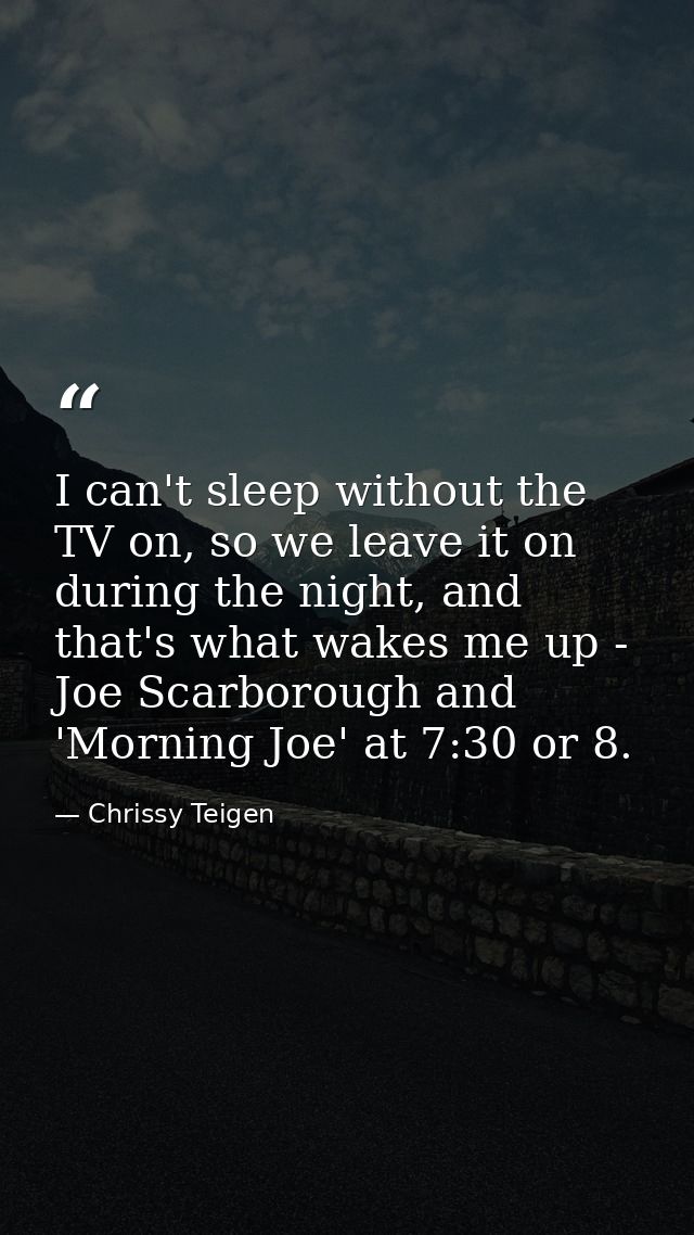 I can't sleep without the TV on, so we leave it on during the night, and that's what wakes me up - Joe Scarborough and ' — Chrissy Teigen