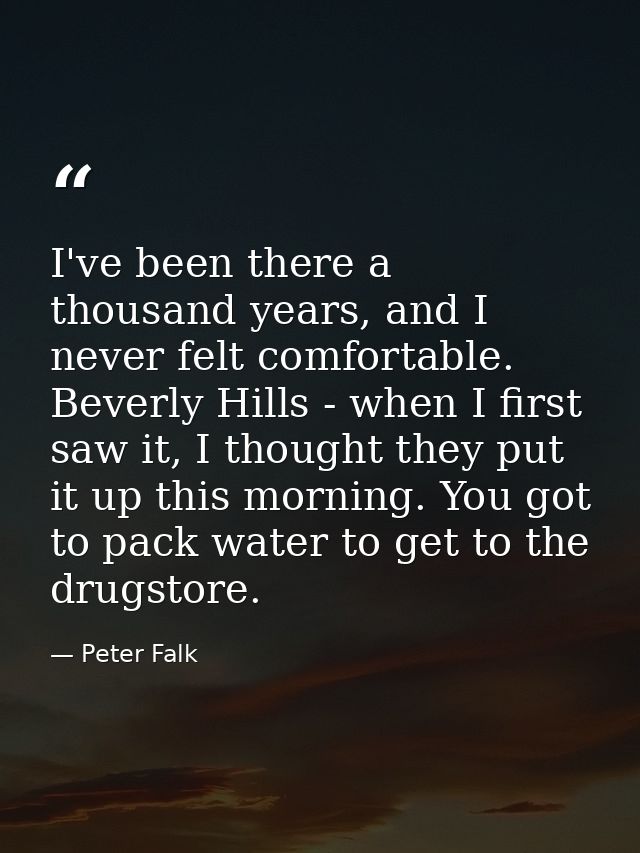 I've been there a thousand years, and I never felt comfortable. Beverly Hills - when I first saw it, I thought they put  — Peter Falk