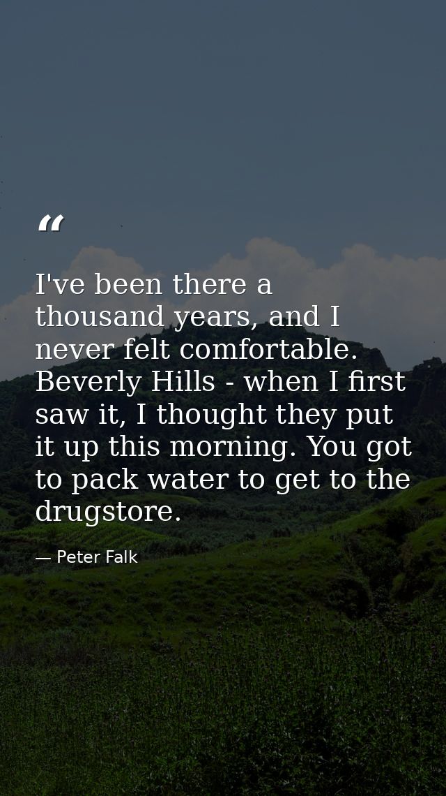 I've been there a thousand years, and I never felt comfortable. Beverly Hills - when I first saw it, I thought they put  — Peter Falk