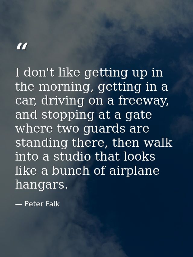 I don't like getting up in the morning, getting in a car, driving on a freeway, and stopping at a gate where two guards  — Peter Falk