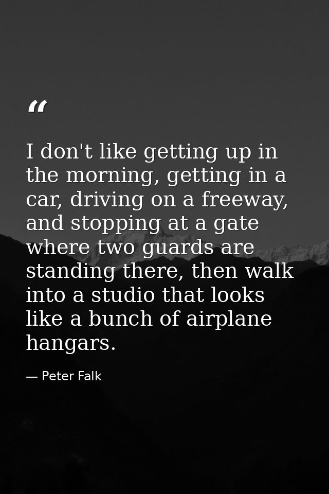 I don't like getting up in the morning, getting in a car, driving on a freeway, and stopping at a gate where two guards  — Peter Falk
