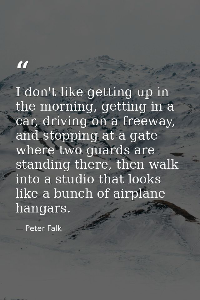 I don't like getting up in the morning, getting in a car, driving on a freeway, and stopping at a gate where two guards  — Peter Falk