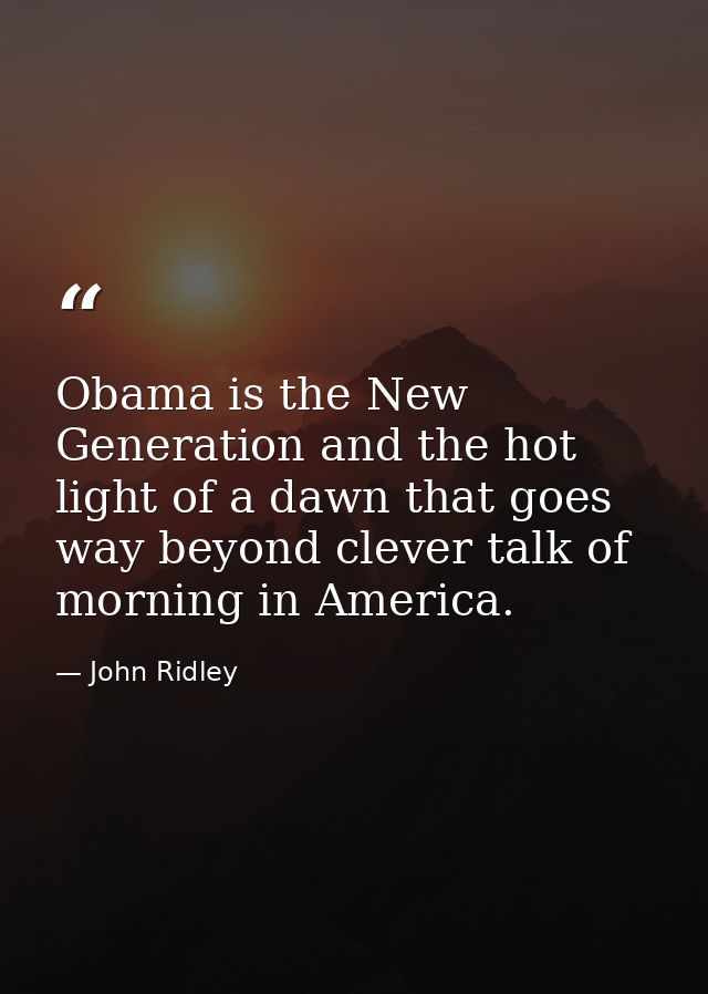 Obama is the New Generation and the hot light of a dawn that goes way beyond clever talk of morning in America. — John Ridley