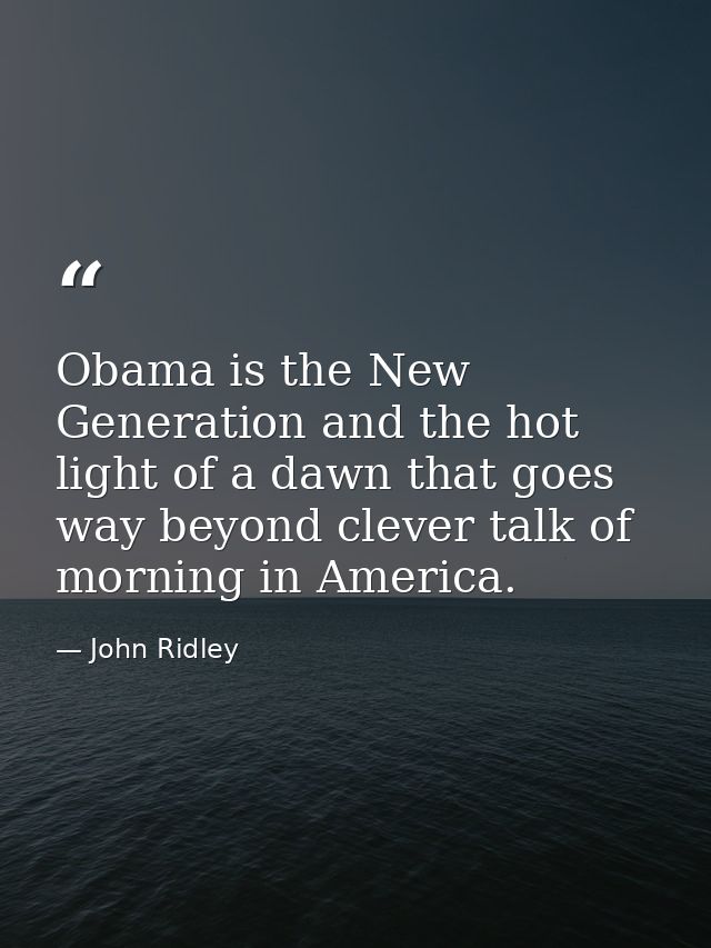 Obama is the New Generation and the hot light of a dawn that goes way beyond clever talk of morning in America. — John Ridley