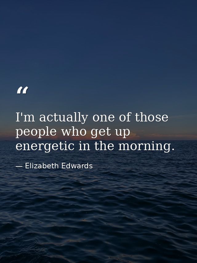 I'm actually one of those people who get up energetic in the morning. — Elizabeth Edwards