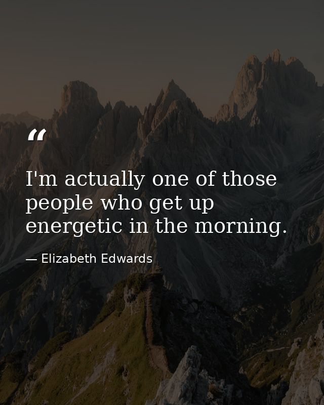 I'm actually one of those people who get up energetic in the morning. — Elizabeth Edwards