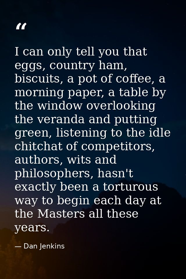 I can only tell you that eggs, country ham, biscuits, a pot of coffee, a morning paper, a table by the window overlookin — Dan Jenkins
