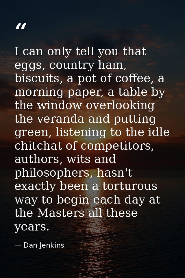 I can only tell you that eggs, country ham, biscuits, a pot of coffee, a morning paper, a table by the window overlookin — Dan Jenkins