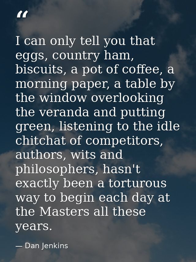 I can only tell you that eggs, country ham, biscuits, a pot of coffee, a morning paper, a table by the window overlookin — Dan Jenkins