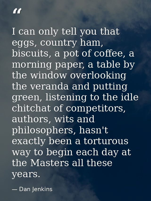 I can only tell you that eggs, country ham, biscuits, a pot of coffee, a morning paper, a table by the window overlookin — Dan Jenkins