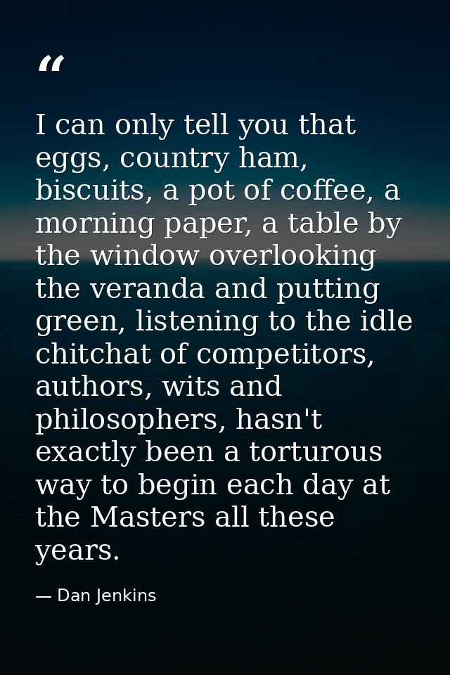 I can only tell you that eggs, country ham, biscuits, a pot of coffee, a morning paper, a table by the window overlookin — Dan Jenkins