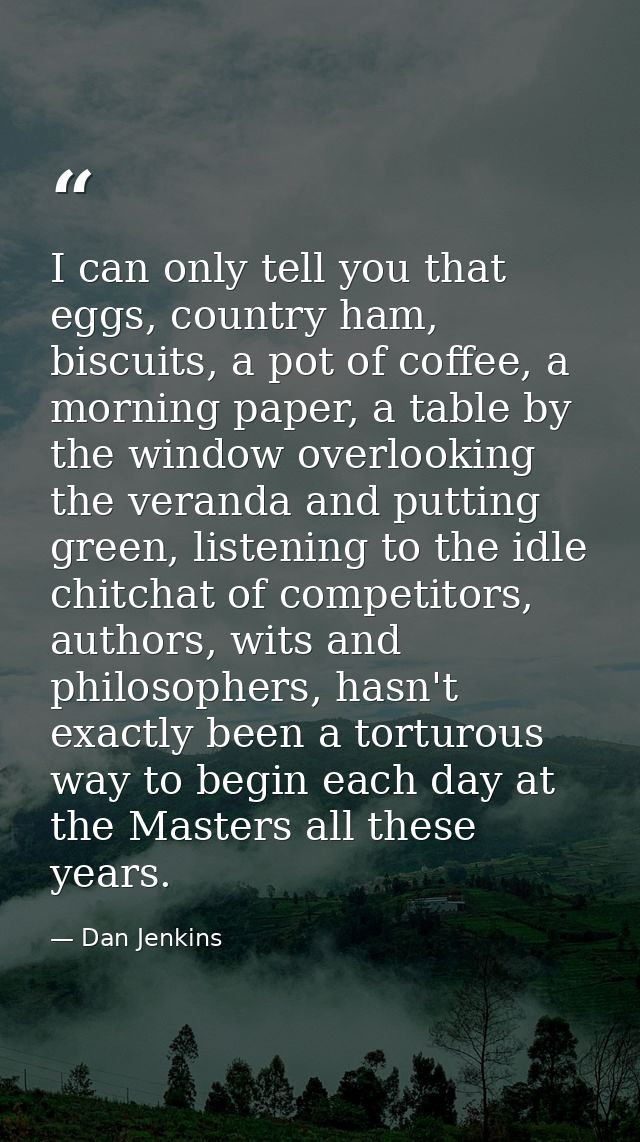I can only tell you that eggs, country ham, biscuits, a pot of coffee, a morning paper, a table by the window overlookin — Dan Jenkins