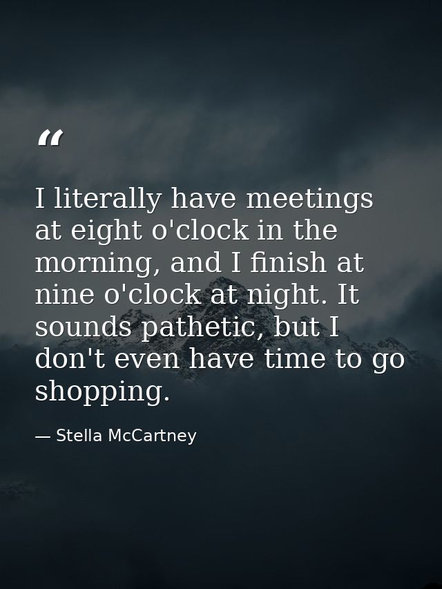 I literally have meetings at eight o'clock in the morning, and I finish at nine o'clock at night. It sounds pathetic, bu — Stella McCartney