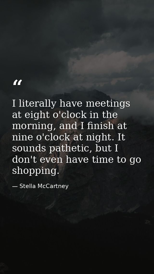 I literally have meetings at eight o'clock in the morning, and I finish at nine o'clock at night. It sounds pathetic, bu — Stella McCartney