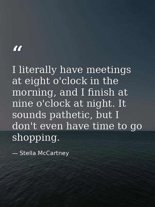 I literally have meetings at eight o'clock in the morning, and I finish at nine o'clock at night. It sounds pathetic, bu — Stella McCartney