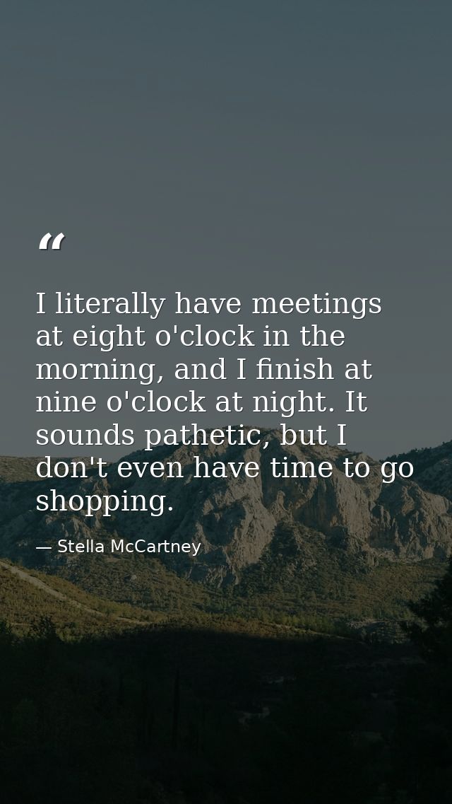 I literally have meetings at eight o'clock in the morning, and I finish at nine o'clock at night. It sounds pathetic, bu — Stella McCartney
