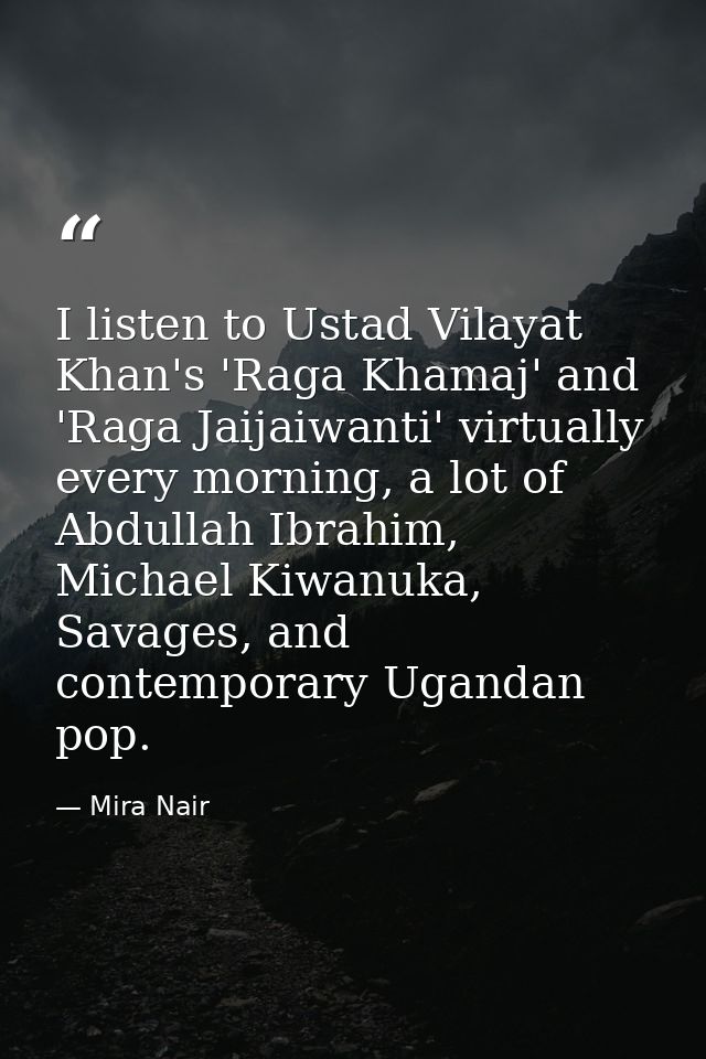 I listen to Ustad Vilayat Khan's 'Raga Khamaj' and 'Raga Jaijaiwanti' virtually every morning, a lot of Abdullah Ibrahim — Mira Nair