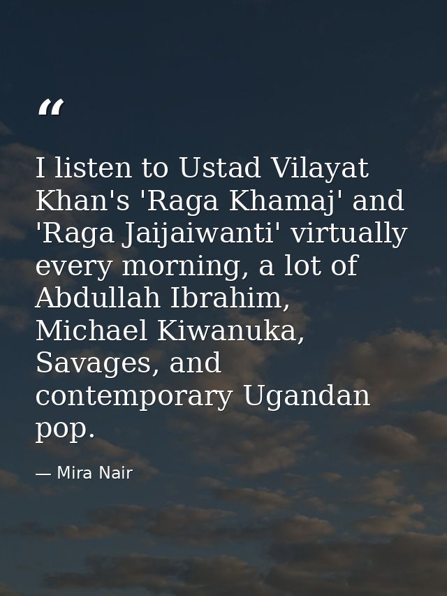 I listen to Ustad Vilayat Khan's 'Raga Khamaj' and 'Raga Jaijaiwanti' virtually every morning, a lot of Abdullah Ibrahim — Mira Nair