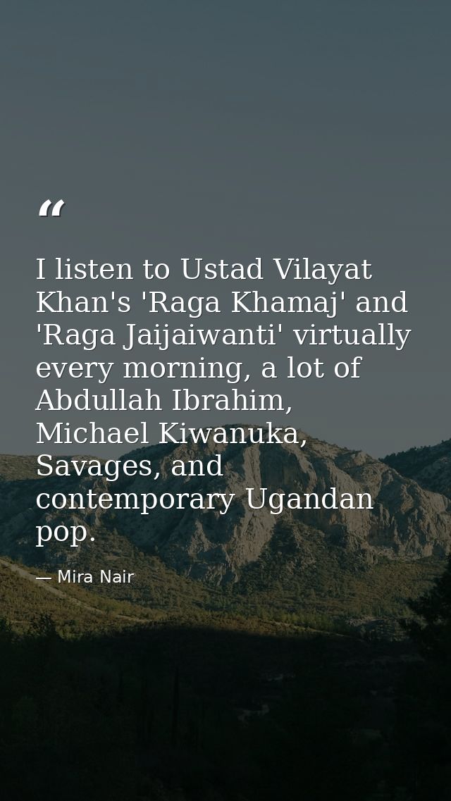 I listen to Ustad Vilayat Khan's 'Raga Khamaj' and 'Raga Jaijaiwanti' virtually every morning, a lot of Abdullah Ibrahim — Mira Nair