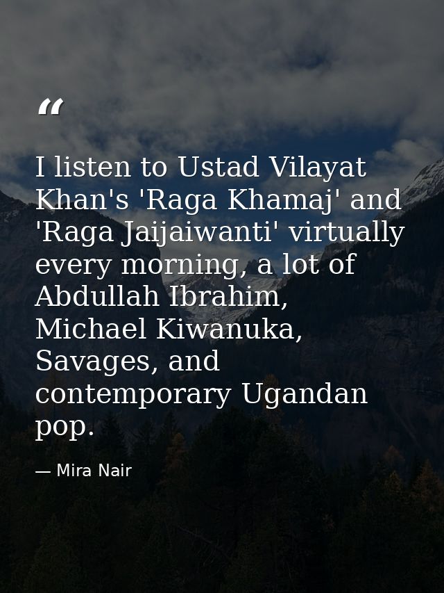 I listen to Ustad Vilayat Khan's 'Raga Khamaj' and 'Raga Jaijaiwanti' virtually every morning, a lot of Abdullah Ibrahim — Mira Nair