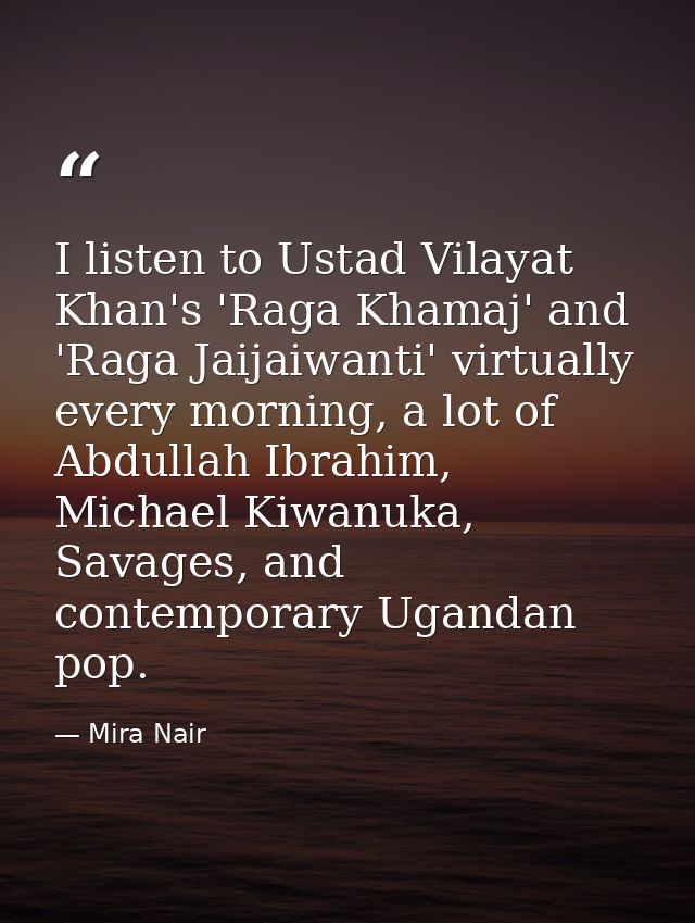 I listen to Ustad Vilayat Khan's 'Raga Khamaj' and 'Raga Jaijaiwanti' virtually every morning, a lot of Abdullah Ibrahim — Mira Nair