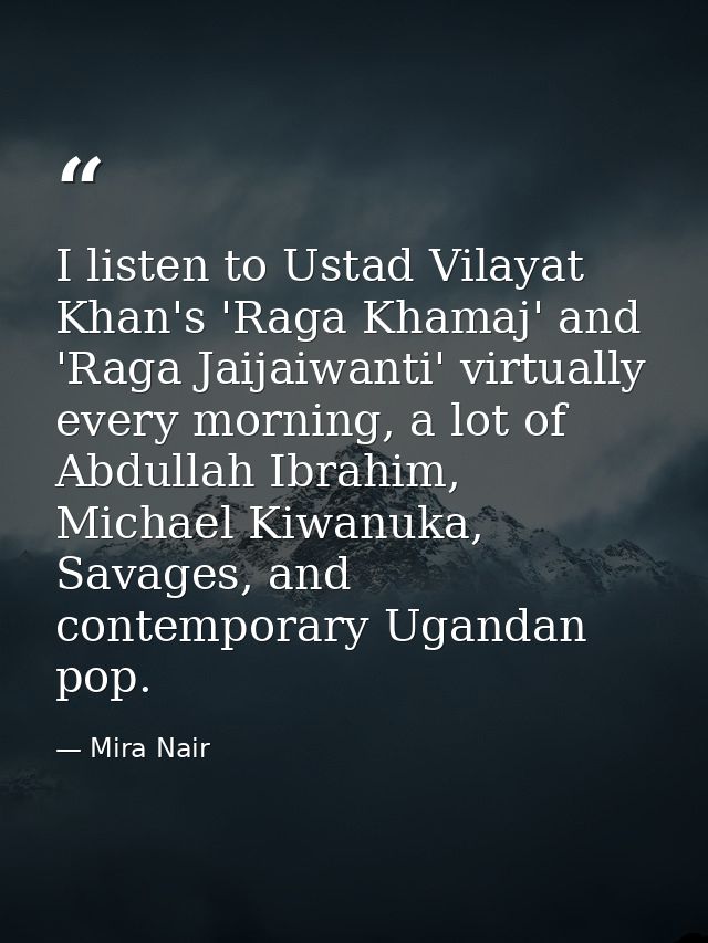 I listen to Ustad Vilayat Khan's 'Raga Khamaj' and 'Raga Jaijaiwanti' virtually every morning, a lot of Abdullah Ibrahim — Mira Nair