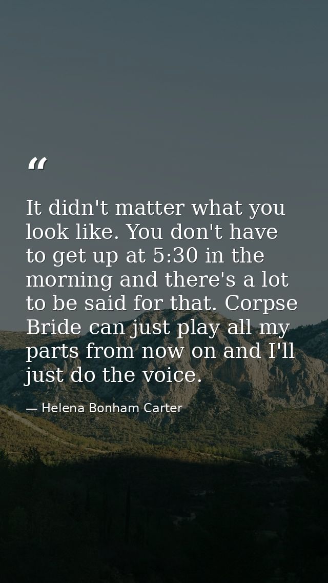 It didn't matter what you look like. You don't have to get up at 5:30 in the morning and there's a lot to be said for th — Helena Bonham Carter