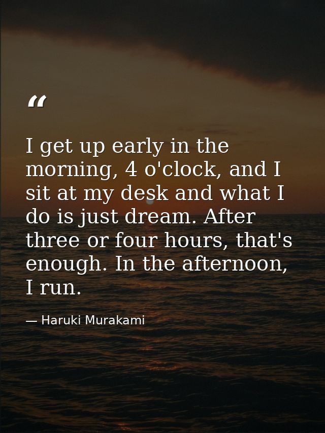I get up early in the morning, 4 o'clock, and I sit at my desk and what I do is just dream. After three or four hours, t — Haruki Murakami